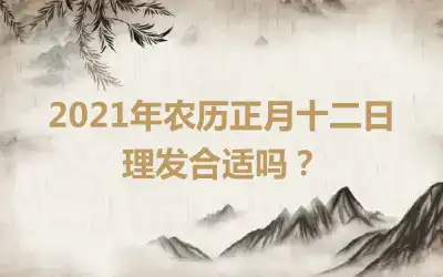 2021年农历正月十二日理发合适吗？