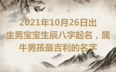 2021年10月26日出生男宝宝生辰八字起名，属牛男孩最吉利的名字