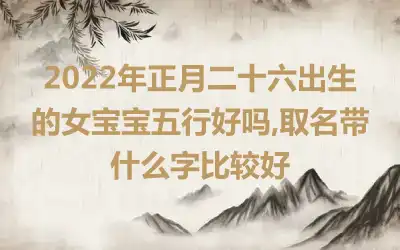 2022年正月二十六出生的女宝宝五行好吗,取名带什么字比较好