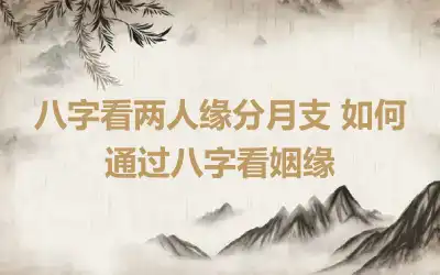 八字看两人缘分月支 如何通过八字看姻缘