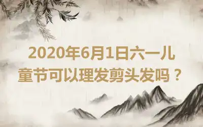 2020年6月1日六一儿童节可以理发剪头发吗？