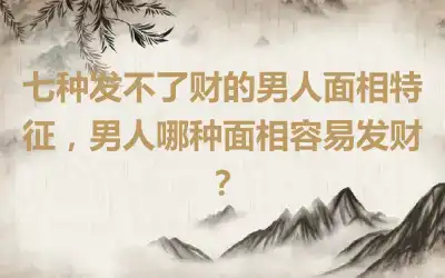 七种发不了财的男人面相特征，男人哪种面相容易发财？
