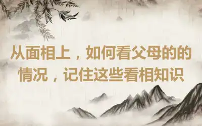 从面相上，如何看父母的的情况，记住这些看相知识