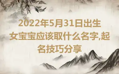 2022年5月31日出生女宝宝应该取什么名字,起名技巧分享