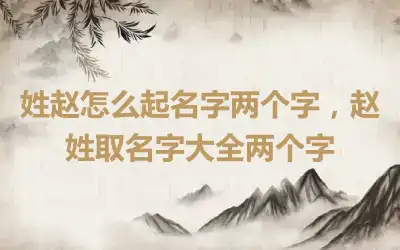 姓赵怎么起名字两个字，赵姓取名字大全两个字