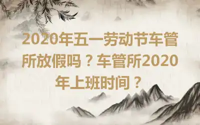 2020年五一劳动节车管所放假吗？车管所2020年上班时间？