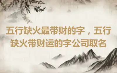 五行缺火最带财的字，五行缺火带财运的字公司取名