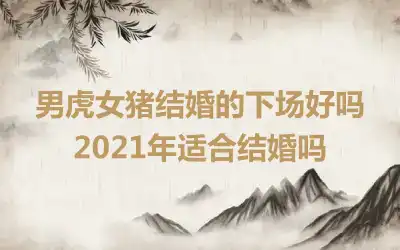男虎女猪结婚的下场好吗 2021年适合结婚吗