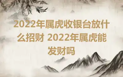 2022年属虎收银台放什么招财 2022年属虎能发财吗