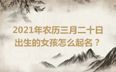 2021年农历三月二十日出生的女孩怎么起名？