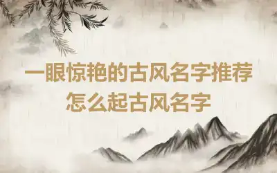 一眼惊艳的古风名字推荐 怎么起古风名字