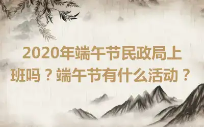 2020年端午节民政局上班吗？端午节有什么活动？