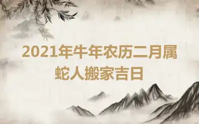 2021年牛年农历二月属蛇人搬家吉日