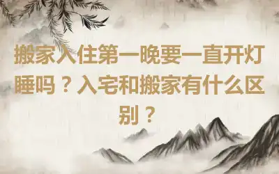 搬家入住第一晚要一直开灯睡吗？入宅和搬家有什么区别？