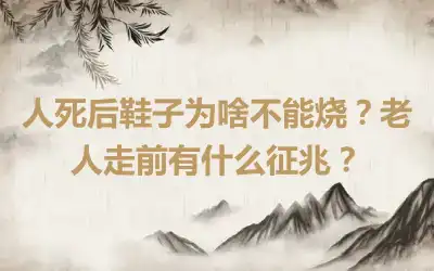 人死后鞋子为啥不能烧？老人走前有什么征兆？