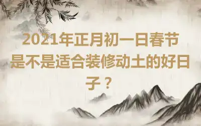 2021年正月初一日春节是不是适合装修动土的好日子？
