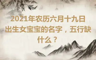 2021年农历六月十九日出生女宝宝的名字,五行缺什么?