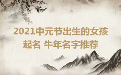 2021中元节出生的女孩起名 牛年名字推荐