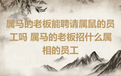 属马的老板能聘请属鼠的员工吗 属马的老板招什么属相的员工