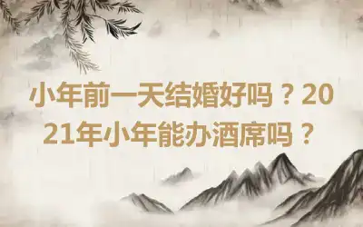 小年前一天结婚好吗？2021年小年能办酒席吗？