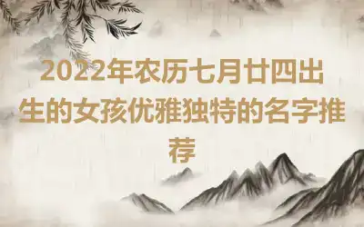 2022年农历七月廿四出生的女孩优雅独特的名字推荐