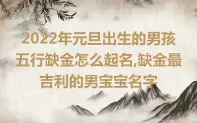 2022年元旦出生的男孩五行缺金怎么起名,缺金最吉利的男宝宝名字