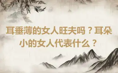 耳垂薄的女人旺夫吗？耳朵小的女人代表什么？