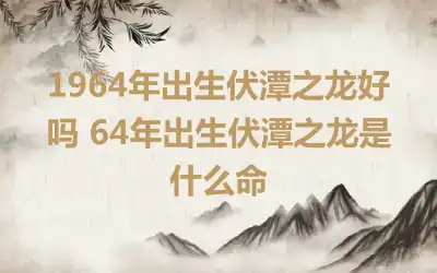 1964年出生伏潭之龙好吗 64年出生伏潭之龙是什么命