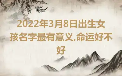 2022年3月8日出生女孩名字最有意义,命运好不好