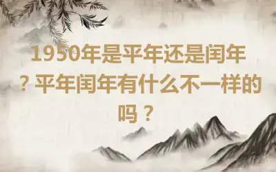 1950年是平年还是闰年？平年闰年有什么不一样的吗？
