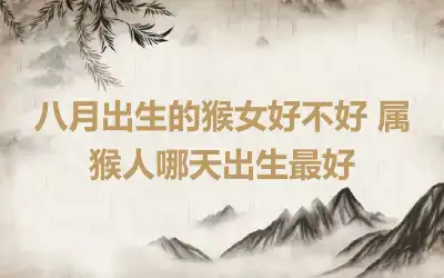 八月出生的猴女好不好 属猴人哪天出生最好