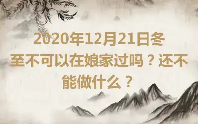 2020年12月21日冬至不可以在娘家过吗？还不能做什么？