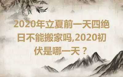2020年立夏前一天四绝日不能搬家吗,2020初伏是哪一天？