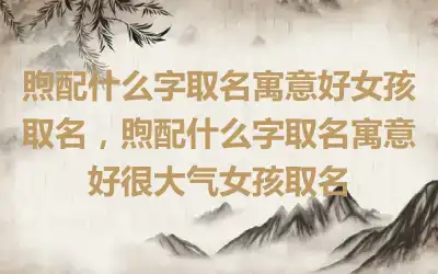 煦配什么字取名寓意好女孩取名，煦配什么字取名寓意好很大气女孩取名
