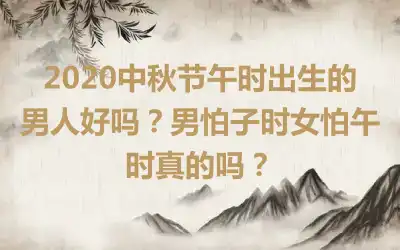 2020中秋节午时出生的男人好吗？男怕子时女怕午时真的吗？