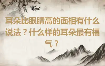 耳朵比眼睛高的面相有什么说法？什么样的耳朵最有福气？