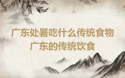 广东处暑吃什么传统食物 广东的传统饮食