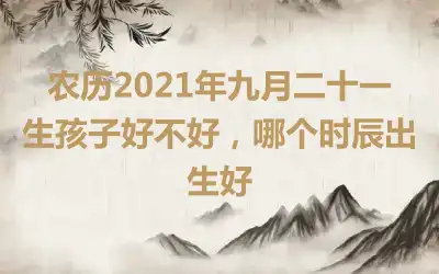 农历2021年九月二十一生孩子好不好，哪个时辰出生好