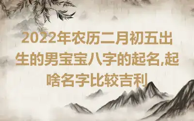 2022年农历二月初五出生的男宝宝八字的起名,起啥名字比较吉利