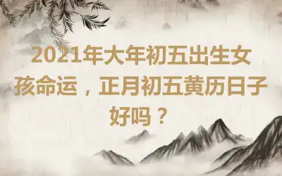 2021年大年初五出生女孩命运，正月初五黄历日子好吗？