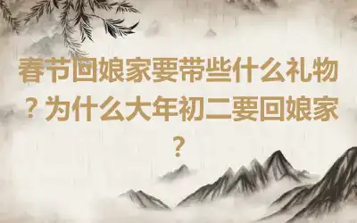 春节回娘家要带些什么礼物？为什么大年初二要回娘家？