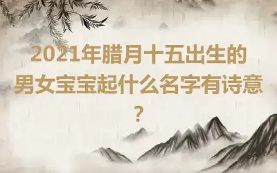 2021年腊月十五出生的男女宝宝起什么名字有诗意？
