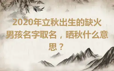 2020年立秋出生的缺火男孩名字取名,晒秋什么意思?