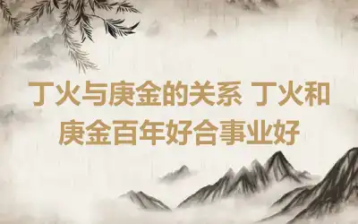 丁火与庚金的关系 丁火和庚金百年好合事业好