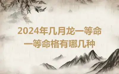 2024年几月龙一等命 一等命格有哪几种