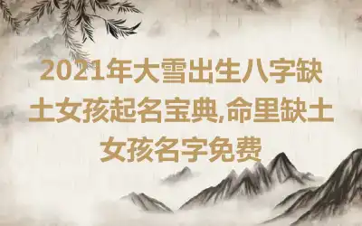 2021年大雪出生八字缺土女孩起名宝典,命里缺土女孩名字免费