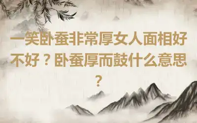 一笑卧蚕非常厚女人面相好不好？卧蚕厚而鼓什么意思？