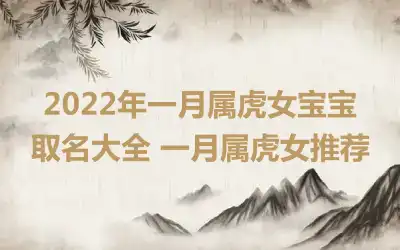2022年一月属虎女宝宝取名大全 一月属虎女推荐