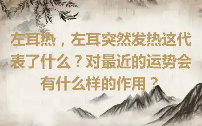 左耳热，左耳突然发热这代表了什么？对最近的运势会有什么样的作用？