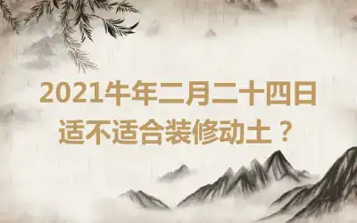 2021牛年二月二十四日适不适合装修动土？